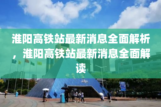 淮陽高鐵站最新消息全面解析，淮陽高鐵站最新消息全面解讀液壓動力機(jī)械,元件制造