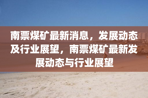 南票煤礦最新消息，發(fā)展動態(tài)及行業(yè)展望，南票煤礦最新發(fā)展動態(tài)與行業(yè)展望液壓動力機械,元件制造