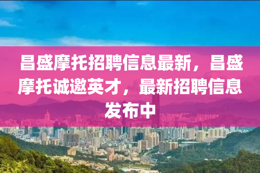 昌盛摩托液壓動力機械,元件制造招聘信息最新，昌盛摩托誠邀英才，最新招聘信息發(fā)布中