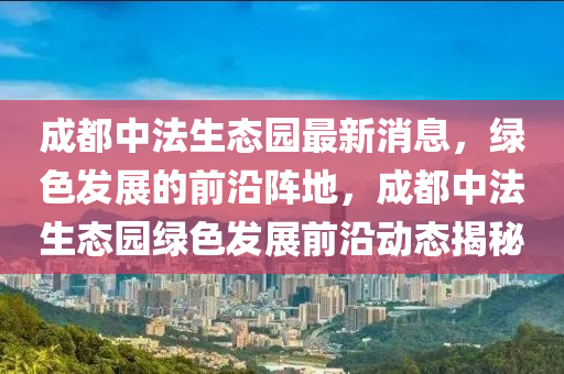 成都中法生態(tài)園最新消息，綠色發(fā)展的前沿陣地，成都中法生態(tài)園綠液壓動力機械,元件制造色發(fā)展前沿動態(tài)揭秘