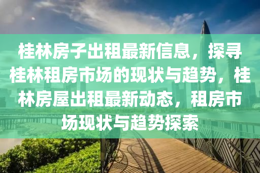 桂林房子出租最新信息，探尋桂林租房市場的現(xiàn)狀與趨勢，桂林房屋出租最新動態(tài)，租房市場現(xiàn)狀與趨勢探索液壓動力機械,元件制造