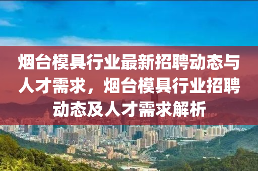 煙臺模具行業(yè)最新招聘動態(tài)與人才需求，煙臺模液壓動力機械,元件制造具行業(yè)招聘動態(tài)及人才需求解析