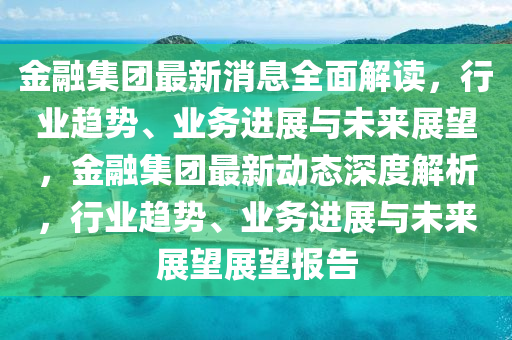 金融集團最新消息全面解讀，行業(yè)趨勢、業(yè)務進展與未來展望，金融集團最新動態(tài)深度解析，行業(yè)趨勢、業(yè)務進展與未來展望展望液壓動力機械,元件制造報告