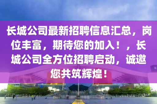 長城公司最新招聘信息匯總，崗位豐富，期待您的加入！，長城公司全方位招聘啟動，誠邀您共筑輝煌！液壓動力機械,元件制造