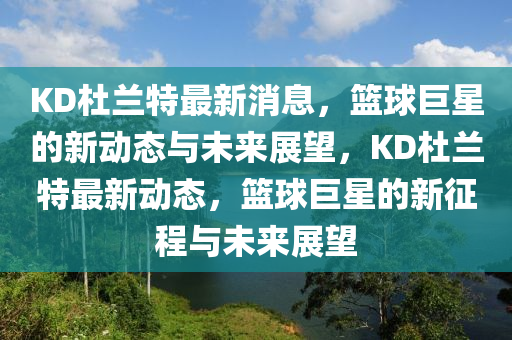 KD杜蘭特最新消息，籃球巨星的新動態(tài)與未來展望，KD杜蘭特最新動態(tài)，籃球巨星的新征程與未來展望液壓動力機械,元件制造