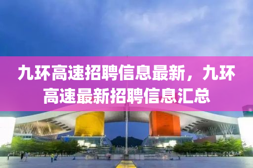 九環(huán)高速招聘信息最新，九環(huán)高速最新招聘信息匯總液壓動力機械,元件制造