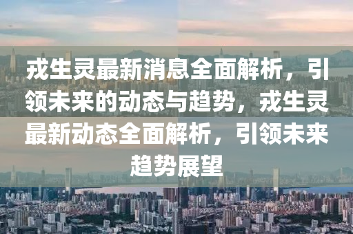 戎生靈最新消息全面解析，引領未來的動態(tài)與趨勢，戎生靈最新動態(tài)液壓動力機械,元件制造全面解析，引領未來趨勢展望