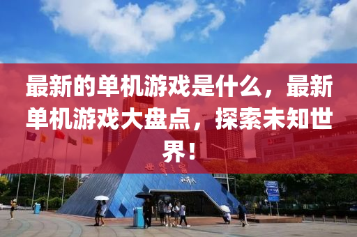 最新的單機游戲是什么，最新單機游戲大盤點，探索未知世界！液壓動力機械,元件制造