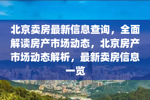 北京賣房最新信息查詢，全面解讀房產(chǎn)市場(chǎng)動(dòng)態(tài)，北京房產(chǎn)市場(chǎng)動(dòng)態(tài)解析，最新賣房信息一覽液壓動(dòng)力機(jī)械,元件制造