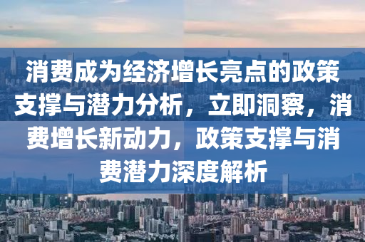 消費成為經(jīng)濟增長亮點的政策支撐與潛力分析，立即洞察，消費增長新動力，政策支撐與消費潛力深度解析液壓動力機械,元件制造