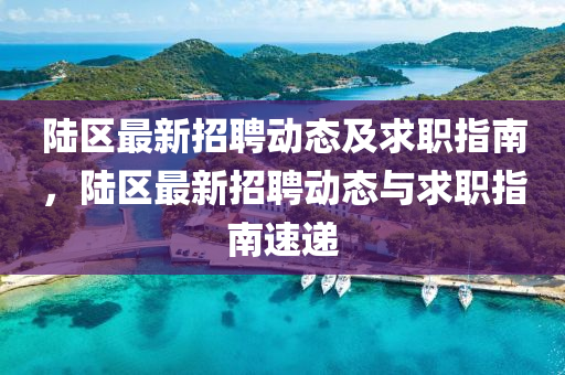 陸區(qū)最新招聘動(dòng)態(tài)及求職指南，陸區(qū)最新招聘動(dòng)態(tài)與求職指南速遞液壓動(dòng)力機(jī)械,元件制造