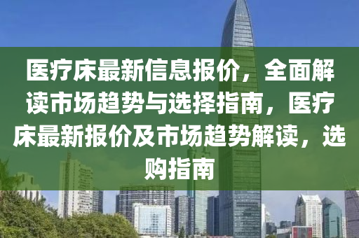 醫(yī)療床最新信息報(bào)價(jià)，全面解液壓動(dòng)力機(jī)械,元件制造讀市場(chǎng)趨勢(shì)與選擇指南，醫(yī)療床最新報(bào)價(jià)及市場(chǎng)趨勢(shì)解讀，選購(gòu)指南