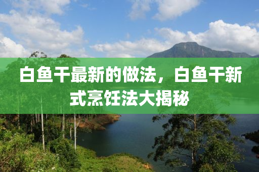 白魚干最新的做法，白魚干新式烹飪法大揭秘液壓動力機械,元件制造