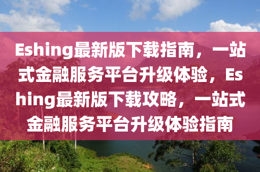 Eshing最新版下載指南，一站式金融服務平臺升級體驗，Eshi液壓動力機械,元件制造ng最新版下載攻略，一站式金融服務平臺升級體驗指南
