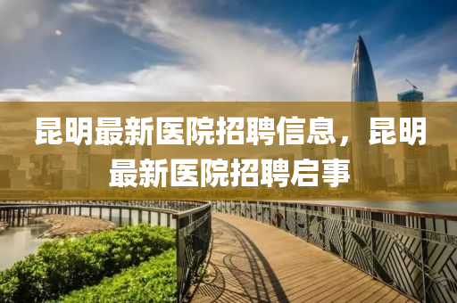 昆明最新醫(yī)院招聘信息，昆明最新醫(yī)院招聘啟事液壓動力機械,元件制造