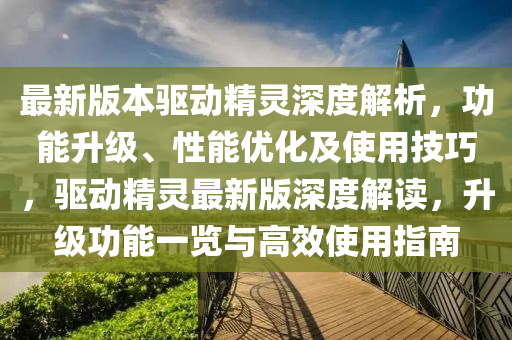 最新版本驅(qū)動精靈深度解析，功能升級、性能優(yōu)化及使用技巧，驅(qū)動精靈最新版深度解讀，升級功能一覽與高效使用指南液壓動力機械,元件制造