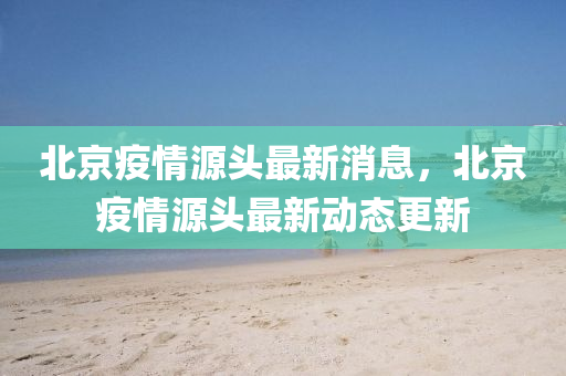 北京疫情源頭最新消息，北京疫情源頭最新動(dòng)態(tài)更新液壓動(dòng)力機(jī)械,元件制造