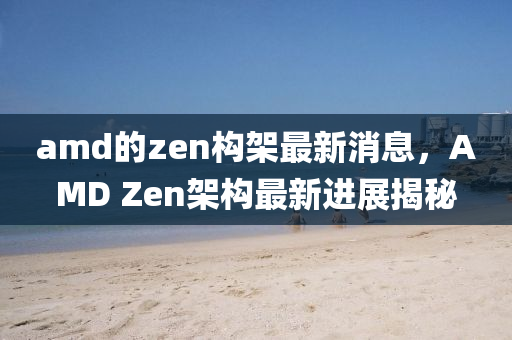 amd的zen構(gòu)架最新消息，AMD Ze液壓動(dòng)力機(jī)械,元件制造n架構(gòu)最新進(jìn)展揭秘