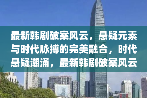 最新韓液壓動(dòng)力機(jī)械,元件制造劇破案風(fēng)云，懸疑元素與時(shí)代脈搏的完美融合，時(shí)代懸疑潮涌，最新韓劇破案風(fēng)云