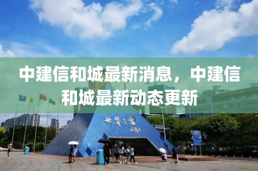 中建信和城最新消息，中建信和液壓動(dòng)力機(jī)械,元件制造城最新動(dòng)態(tài)更新