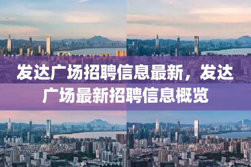 發(fā)達(dá)廣場招聘信息最新，發(fā)達(dá)廣場最新招聘信息概覽液壓動(dòng)力機(jī)械,元件制造