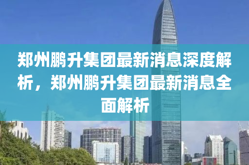 鄭州鵬升集團(tuán)最新消息深度解析，鄭州鵬升集團(tuán)最新消息全面解析液壓動(dòng)力機(jī)械,元件制造