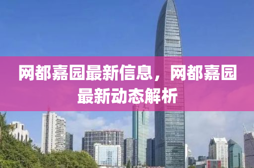 網(wǎng)都嘉園最新信息，網(wǎng)都嘉園液壓動(dòng)力機(jī)械,元件制造最新動(dòng)態(tài)解析