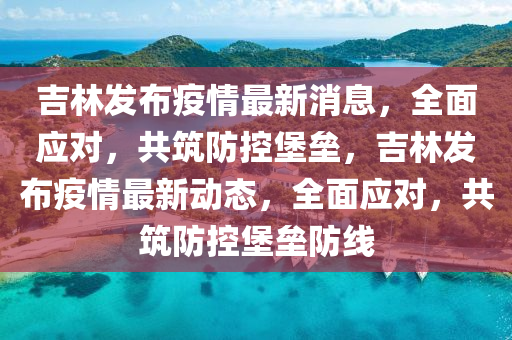 吉林發(fā)布疫情最新消息，全面應(yīng)對，共筑防控堡壘，吉林發(fā)布疫情最新動態(tài)，全面應(yīng)對，共筑防控堡壘防線液壓動力機械,元件制造