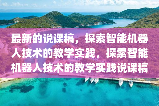 最新的說課稿，探索智能機器人技術(shù)的教學實踐，探索智能機器人技術(shù)的教學實踐說課稿液壓動力機械,元件制造