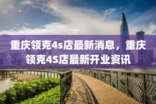 重慶領(lǐng)克4s店最新消息，重慶領(lǐng)克4S店最新開業(yè)資訊液壓動力機械,元件制造