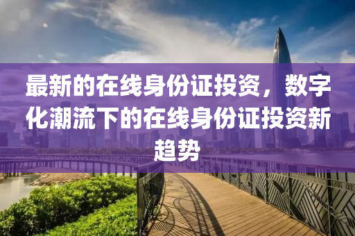 最新的在線身份證投資，數(shù)字化潮流下的在線身份證投資新趨勢液壓動力機械,元件制造