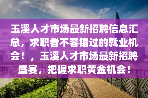 玉溪人才市場(chǎng)最新招聘信息匯總，求職者不容錯(cuò)過的就業(yè)機(jī)會(huì)液壓動(dòng)力機(jī)械,元件制造！，玉溪人才市場(chǎng)最新招聘盛宴，把握求職黃金機(jī)會(huì)！
