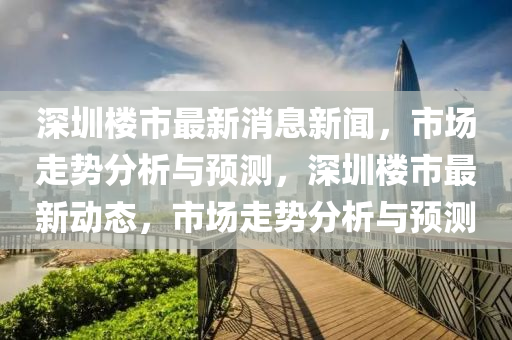深圳樓市最新消息新聞，市場(chǎng)走勢(shì)分析與預(yù)測(cè)，深圳樓市最新動(dòng)態(tài)，市場(chǎng)走勢(shì)分析與預(yù)測(cè)液壓動(dòng)力機(jī)械,元件制造