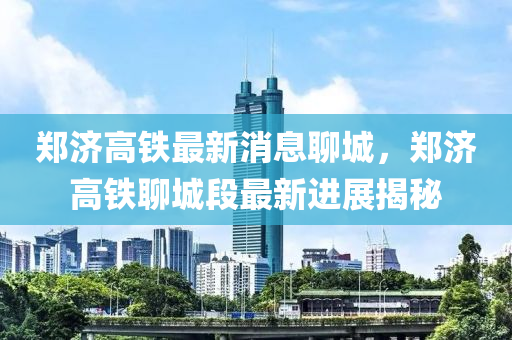 鄭濟(jì)高鐵最新消息聊城，鄭濟(jì)高鐵聊城段最新進(jìn)展揭秘液壓動(dòng)力機(jī)械,元件制造