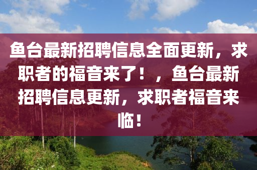 魚臺最新招聘信息全面更新，求職者的福音來了！，魚臺最新招聘信息更新，求職者福音來臨！液壓動力機(jī)械,元件制造