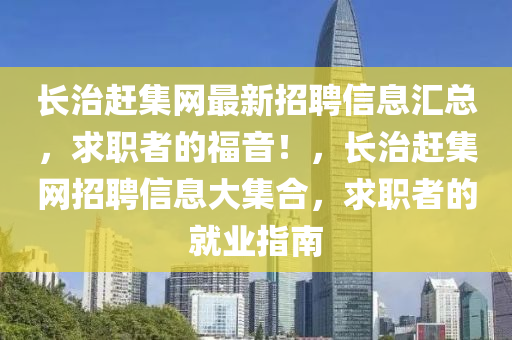 長治趕集網(wǎng)最新招聘信息匯總，求職者的福音！，長治趕集網(wǎng)招聘信息大集合，求職者的就業(yè)指南液壓動力機(jī)械,元件制造