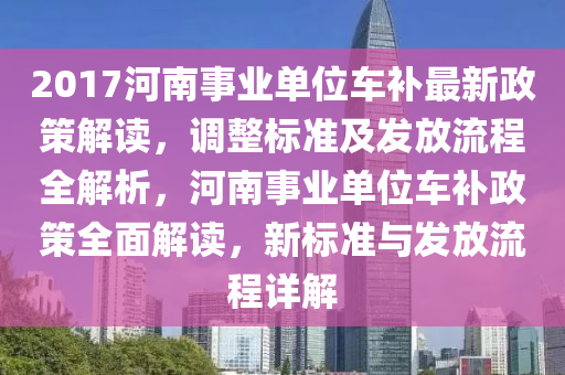 2017河南事業(yè)單位車補(bǔ)最新政策解讀，調(diào)整標(biāo)準(zhǔn)及發(fā)放流程全解析，河南事業(yè)單位車補(bǔ)政策全面解讀，新標(biāo)準(zhǔn)與發(fā)放流程詳解液壓動力機(jī)械,元件制造