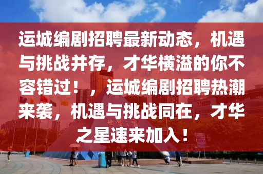運(yùn)城編劇液壓動力機(jī)械,元件制造招聘最新動態(tài)，機(jī)遇與挑戰(zhàn)并存，才華橫溢的你不容錯過！，運(yùn)城編劇招聘熱潮來襲，機(jī)遇與挑戰(zhàn)同在，才華之星速來加入！