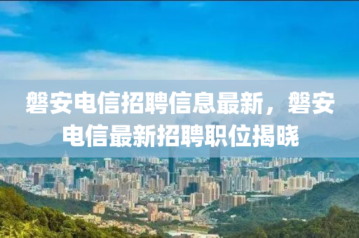 磐安電信招聘信息最新，磐安電信最新招聘職位揭曉液壓動力機(jī)械,元件制造