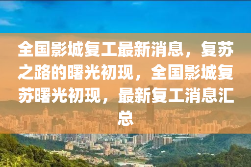 全國影城復(fù)工最新消息，復(fù)蘇之路的曙光初現(xiàn)，全國影城復(fù)蘇曙光初現(xiàn)，最新復(fù)工消息匯總液壓動力機(jī)械,元件制造