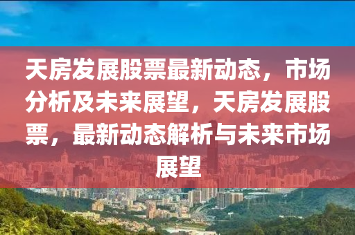 天房發(fā)展股票最新動態(tài)，市場分析及未來展望，天房發(fā)展股票，最新動態(tài)解析與未來市場展望液壓動力機械,元件制造