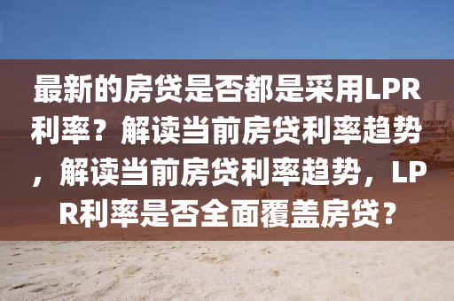 最新的房貸是否都是采用LPR利率？解讀當前房貸利率趨勢，解讀當前液壓動力機械,元件制造房貸利率趨勢，LPR利率是否全面覆蓋房貸？