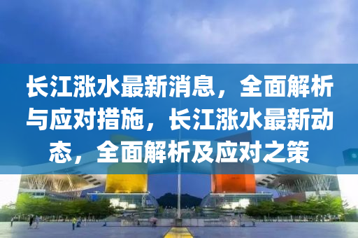 長江漲水最新消息，全面解析與應對措施，長江漲水最新動態(tài)，全面解析及應對之策液壓動力機械,元件制造