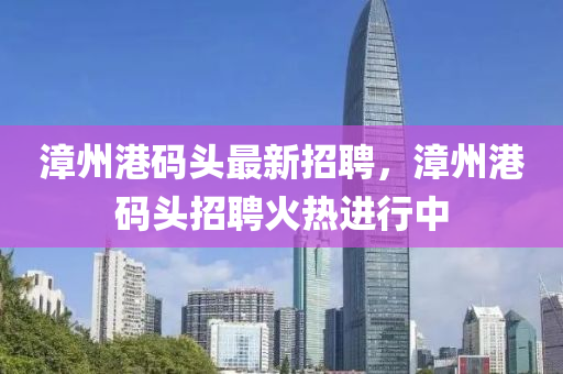漳州港碼頭最新招聘，漳州港碼頭招聘火熱進(jìn)行中液壓動(dòng)力機(jī)械,元件制造