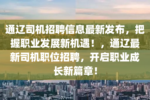 通遼司機招聘信息最新發(fā)布，把握職業(yè)發(fā)展新機遇！，通遼最新司機職位招聘，開啟職業(yè)成長新篇章！液壓動力機械,元件制造