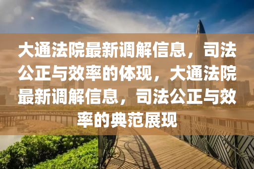 大通法院最新調(diào)解信息，司法公正與效率的體現(xiàn)，大通法院最新調(diào)解信息，司法公正與液壓動(dòng)力機(jī)械,元件制造效率的典范展現(xiàn)