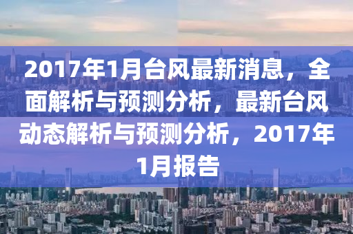 2017年1月臺風最新消息，全面解析與預測分析，最新臺風動態(tài)解析與預測分析，2017年1月報告液壓動力機械,元件制造