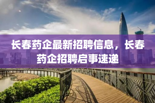 長春藥企最新招聘信息，長春藥企招聘啟事速遞液壓動力機械,元件制造