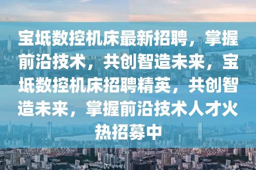 寶坻數(shù)控機床最新招聘，掌握前沿技術(shù)，共創(chuàng)智造未來，寶坻數(shù)控機床招聘精英，共創(chuàng)智造未來，掌握前沿技術(shù)人才火熱招募中液壓動力機械,元件制造