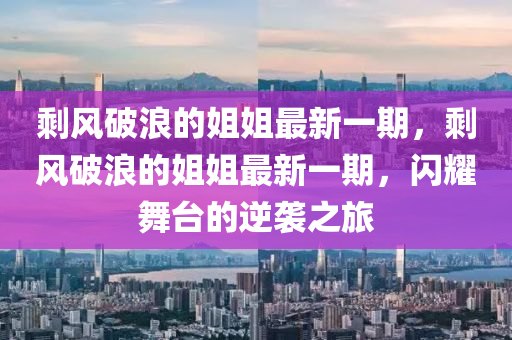 剩風(fēng)破浪的姐姐最新一期，剩風(fēng)破浪的姐姐最新一期，閃耀舞臺的逆襲之旅液壓動力機械,元件制造